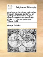 Alciphron: or, the minute philosopher. In seven dialogues. Containing an apology for the Christian religion, against those who are called free-thinker