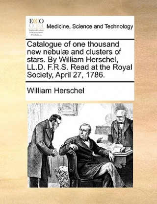 Catalogue of One Thousand New Nebulae and Clusters of Stars. by William Herschel, LL.D. F.R.S. Read at the Royal Society, April 27, 1786.