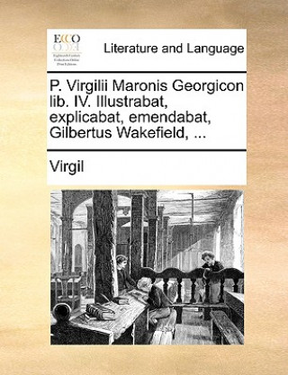 P. Virgilii Maronis Georgicon lib. IV. Illustrabat, explicabat, emendabat, Gilbertus Wakefield, ...