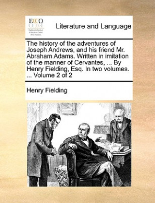 History of the Adventures of Joseph Andrews, and His Friend Mr. Abraham Adams. Written in Imitation of the Manner of Cervantes, ... by Henry Fielding,