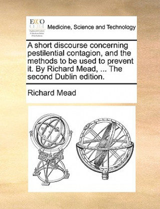 Short Discourse Concerning Pestilential Contagion, and the Methods to Be Used to Prevent It. by Richard Mead, ... the Second Dublin Edition.