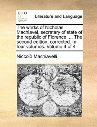 works of Nicholas Machiavel, secretary of state of the republic of Florence. ... The second edition, corrected. In four volumes. Volume 4 of 4