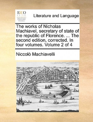 Works of Nicholas Machiavel, Secretary of State of the Republic of Florence. ... the Second Edition, Corrected. in Four Volumes. Volume 2 of 4