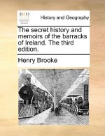 Secret History and Memoirs of the Barracks of Ireland. the Third Edition.