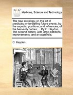 New Astrology; Or, the Art of Predicting or Foretelling Future Events, by the Aspects, Positions, and Influences, of the Heavenly Bodies; ... by C. He