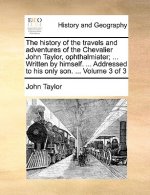 History of the Travels and Adventures of the Chevalier John Taylor, Ophthalmiater; ... Written by Himself. ... Addressed to His Only Son. ... Volume 3