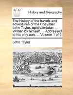 History of the Travels and Adventures of the Chevalier John Taylor, Ophthalmiater; ... Written by Himself. ... Addressed to His Only Son. ... Volume 1