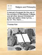 Manual of Prayers for the Use of the Scholars of Winchester College, and All Other Devout Christians to Which Are Added, Three Hymns, ... by Dr. Tho.