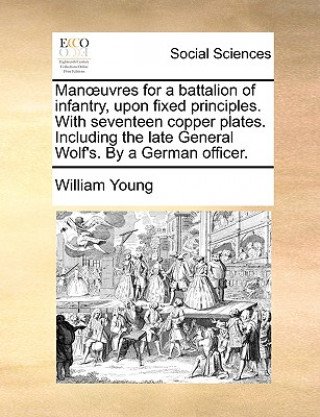Manoeuvres for a Battalion of Infantry, Upon Fixed Principles. with Seventeen Copper Plates. Including the Late General Wolf's. by a German Officer.
