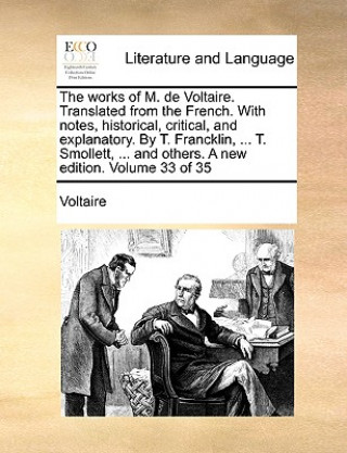 Works of M. de Voltaire. Translated from the French. with Notes, Historical, Critical, and Explanatory. by T. Francklin, ... T. Smollett, ... and Othe