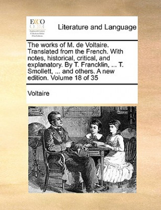 Works of M. de Voltaire. Translated from the French. with Notes, Historical, Critical, and Explanatory. by T. Francklin, ... T. Smollett, ... and Othe