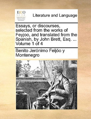 Essays, or Discourses, Selected from the Works of Feyjoo, and Translated from the Spanish, by John Brett, Esq. ... Volume 1 of 4