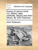 Poems of Various Kinds. Viz. Satires, Tales, Pastorals, Elegiac and Other Pieces. by John Robinson.