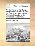 Illustration of the Roman Antiquities Discovered at Bath. by the REV. Richard Warner, ... Published by Order of the Mayor and Corporation.