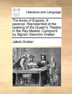 Loves of Ergasto. a Pastoral. Represented at the Opening of the Queen's Theatre in the Hay-Market. Compos'd by Signior Giacomo Greber.