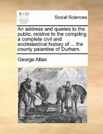Address and Queries to the Public, Relative to the Compiling a Complete Civil and Ecclesiastical History of ... the County Palantine of Durham.