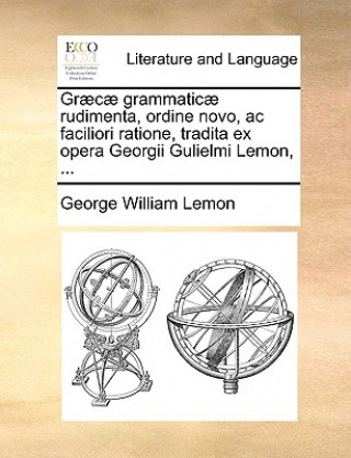 Graecae Grammaticae Rudimenta, Ordine Novo, AC Faciliori Ratione, Tradita Ex Opera Georgii Gulielmi Lemon, ...