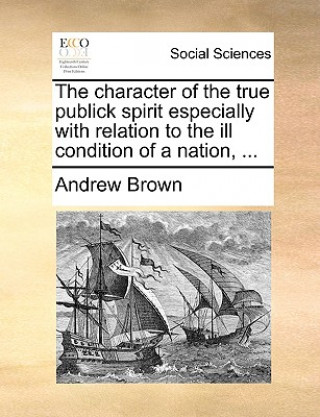 Character of the True Publick Spirit Especially with Relation to the Ill Condition of a Nation, ...