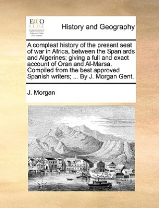 Compleat History of the Present Seat of War in Africa, Between the Spaniards and Algerines; Giving a Full and Exact Account of Oran and Al-Marsa. Comp