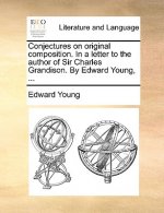 Conjectures on Original Composition. in a Letter to the Author of Sir Charles Grandison. by Edward Young, ...