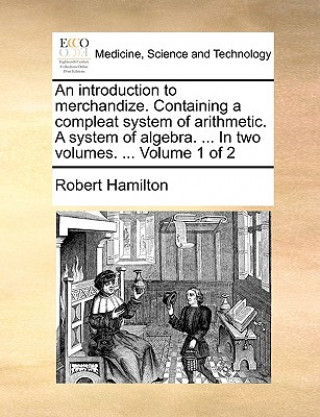 An introduction to merchandize. Containing a compleat system of arithmetic. A system of algebra. ... In two volumes. ...  Volume 1 of 2