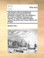 Grecian Orders of Architecture. Delineated and Explained from the Antiquities of Athens. Also the Parallels of the Orders of Palladio Scamozzi and Vig