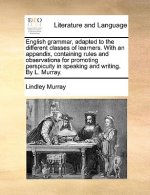 English Grammar, Adapted to the Different Classes of Learners. with an Appendix, Containing Rules and Observations for Promoting Perspicuity in Speaki