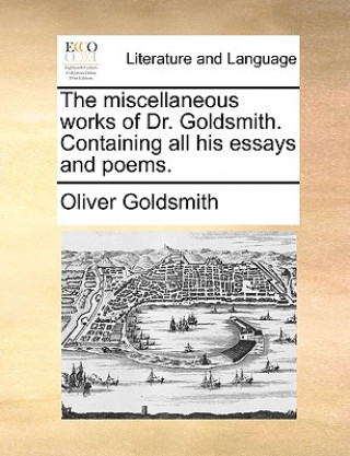 The miscellaneous works of Dr. Goldsmith. Containing all his essays and poems.