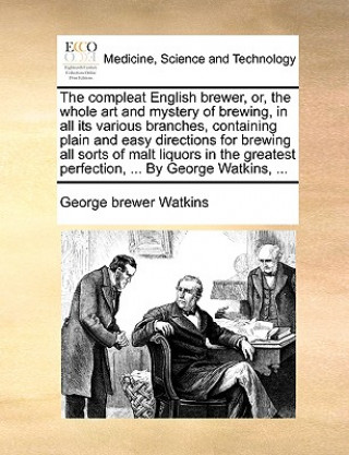Compleat English Brewer, Or, the Whole Art and Mystery of Brewing, in All Its Various Branches, Containing Plain and Easy Directions for Brewing All S