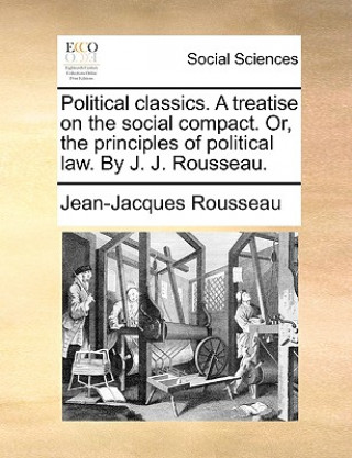 Political Classics. a Treatise on the Social Compact. Or, the Principles of Political Law. by J. J. Rousseau.
