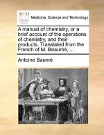 Manual of Chemistry, or a Brief Account of the Operations of Chemistry, and Their Products. Translated from the French of M. Beaume, ...