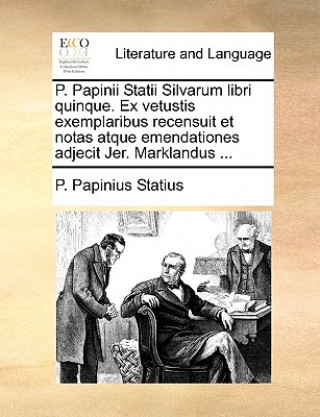 P. Papinii Statii Silvarum Libri Quinque. Ex Vetustis Exemplaribus Recensuit Et Notas Atque Emendationes Adjecit Jer. Marklandus ...
