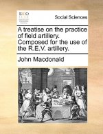 Treatise on the Practice of Field Artillery. Composed for the Use of the R.E.V. Artillery.