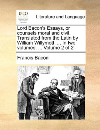 Lord Bacon's Essays, or Counsels Moral and Civil. Translated from the Latin by William Willymott, ... in Two Volumes. ... Volume 2 of 2