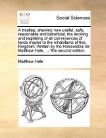 Treatise, Shewing How Useful, Safe, Reasonable and Beneficial, the Inrolling and Registring of All Conveyances of Lands Maybe to the Inhabitants of Th
