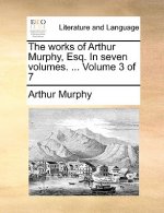 Works of Arthur Murphy, Esq. in Seven Volumes. ... Volume 3 of 7