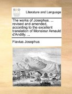 Works of Josephus. ... Revised and Amended, According to the Excellent Translation of Monsieur Arnauld D'Andilly. ...