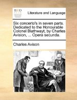 Six Concerto's in Seven Parts. Dedicated to the Honourable Colonel Blathwayt, by Charles Avision, ... Opera Secunda.