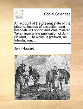 Account of the Present State of the Prisons, Houses of Correction, and Hospitals in London and Westminster. Taken from a Late Publication of John Howa