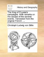 King of Prussia's Campaigns. with Remarks on the Causes of the Several Events. Translated from the Original French. ...