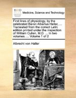 First Lines of Physiology, by the Celebrated Baron Albertus Haller, ... Translated from the Correct Latin Edition Printed Under the Inspection of Will