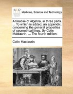 treatise of algebra, in three parts. ... To which is added, an appendix, concerning the general properties of geometrical lines. By Colin Maclaurin, .