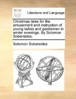 Christmas Tales for the Amusement and Instruction of Young Ladies and Gentlemen in Winter Evenings. by Solomon Sobersides.