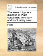 Lesser Hippias a Dialogue of Plato Concerning Voluntary and Involuntary Error.
