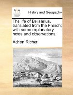 Life of Belisarius, Translated from the French; With Some Explanatory Notes and Observations.