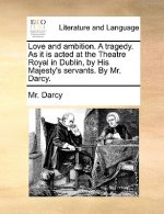Love and Ambition. a Tragedy. as It Is Acted at the Theatre Royal in Dublin, by His Majesty's Servants. by Mr. Darcy.