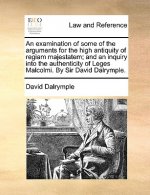 Examination of Some of the Arguments for the High Antiquity of Regiam Majestatem; And an Inquiry Into the Authenticity of Leges Malcolmi. by Sir David