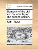 Elements of the civil law. By Iohn Taylor, ... The second edition.