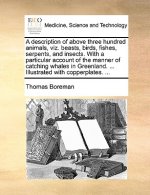 A description of above three hundred animals, viz. beasts, birds, fishes, serpents, and insects. With a particular account of the manner of catching w