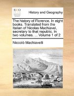 History of Florence. in Eight Books. Translated from the Italian of Nicolas Machiavel, Secretary to That Republic. in Two Volumes. ... Volume 1 of 2